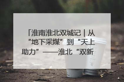 淮南淮北双城记｜从“地下采煤”到“天上助力”——淮北“双新”产业突围记